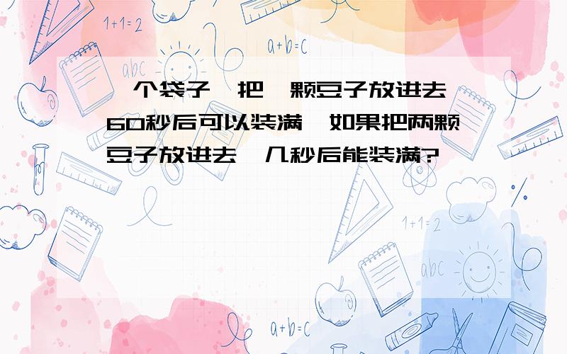 一个袋子,把一颗豆子放进去,60秒后可以装满,如果把两颗豆子放进去,几秒后能装满?