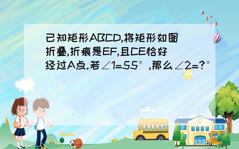 已知矩形ABCD,将矩形如图折叠,折痕是EF,且CE恰好经过A点.若∠1=55°,那么∠2=?°