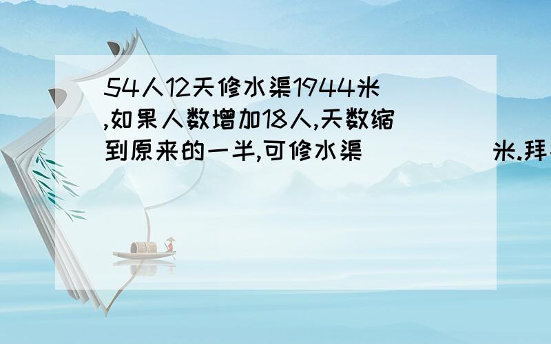 54人12天修水渠1944米,如果人数增加18人,天数缩到原来的一半,可修水渠_____米.拜托了!急!谢谢!