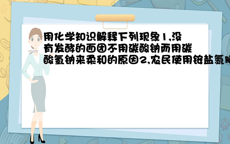 用化学知识解释下列现象1,没有发酵的面团不用碳酸钠而用碳酸氢钠来柔和的原因2,农民使用铵盐氮肥时不能与草木灰混合使用的原因是3,患有胃穿孔的病人在治疗胃酸过多时应服用AL(OH)3胶丸