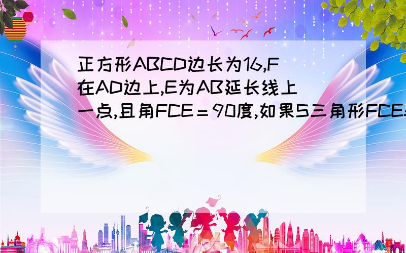 正方形ABCD边长为16,F在AD边上,E为AB延长线上一点,且角FCE＝90度,如果S三角形FCE=200 求证CF=CE