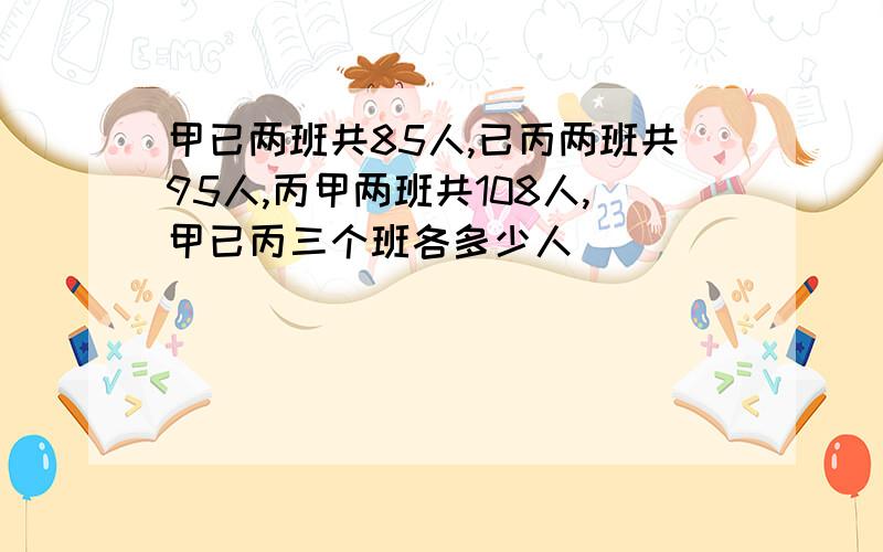 甲已两班共85人,已丙两班共95人,丙甲两班共108人,甲已丙三个班各多少人