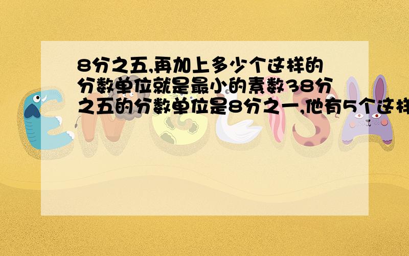 8分之五,再加上多少个这样的分数单位就是最小的素数38分之五的分数单位是8分之一,他有5个这样的分数单位,再加上（）个这样的分数单位就是最小素数3?