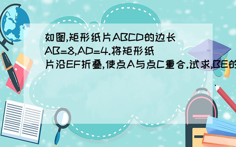 如图,矩形纸片ABCD的边长AB=8,AD=4.将矩形纸片沿EF折叠,使点A与点C重合.试求,BE的长,△CEF的周长