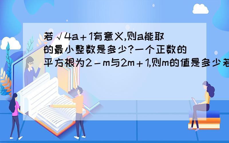 若√4a＋1有意义,则a能取的最小整数是多少?一个正数的平方根为2－m与2m＋1,则m的值是多少若√4a＋1有意义,则a能取的最小整数是多少?一个正数的平方根为2－m与2m＋1,则m的值是多少?