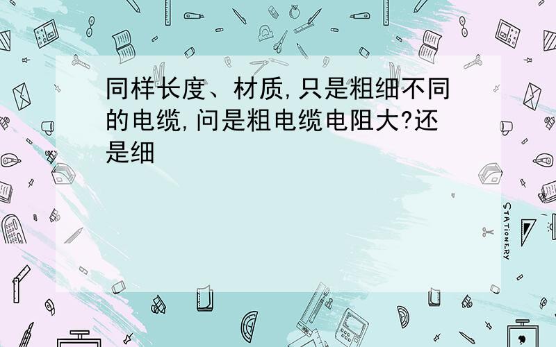 同样长度、材质,只是粗细不同的电缆,问是粗电缆电阻大?还是细�