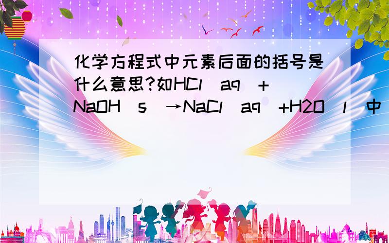 化学方程式中元素后面的括号是什么意思?如HCl(aq)+NaOH(s)→NaCl(aq)+H2O(l)中“aq”“s”“l”分别是什么意思?还有类似的吗?