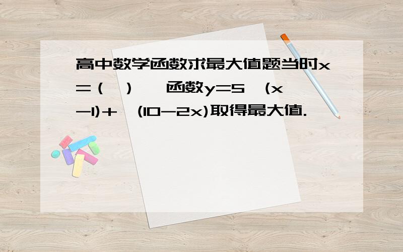 高中数学函数求最大值题当时x=（ ） ,函数y=5√(x-1)+√(10-2x)取得最大值.