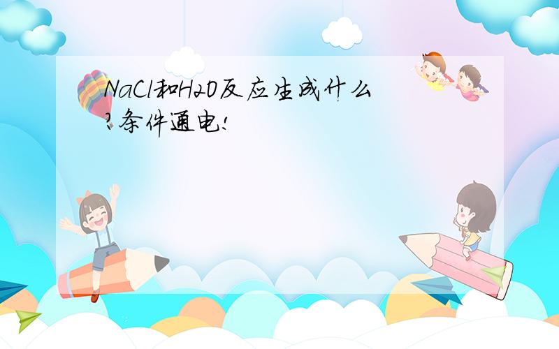 NaCl和H2O反应生成什么?条件通电!