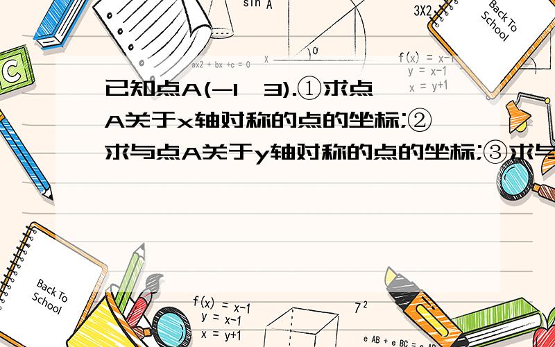 已知点A(-1,3).①求点A关于x轴对称的点的坐标;②求与点A关于y轴对称的点的坐标;③求与点A关于坐