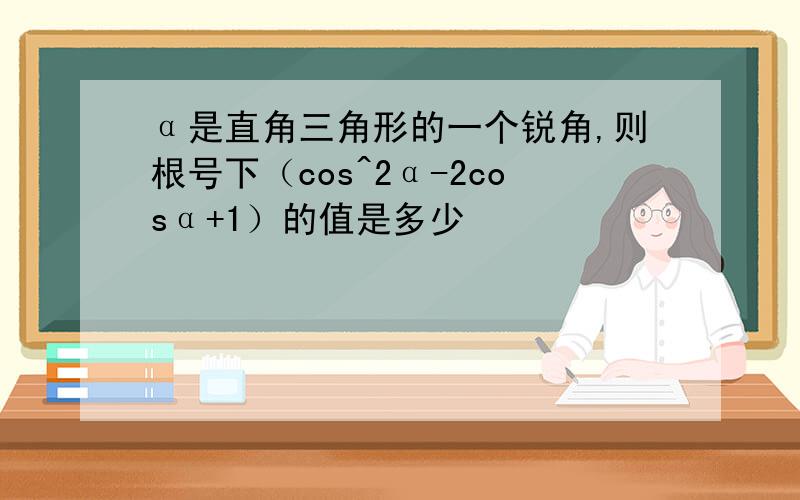 α是直角三角形的一个锐角,则根号下（cos^2α-2cosα+1）的值是多少