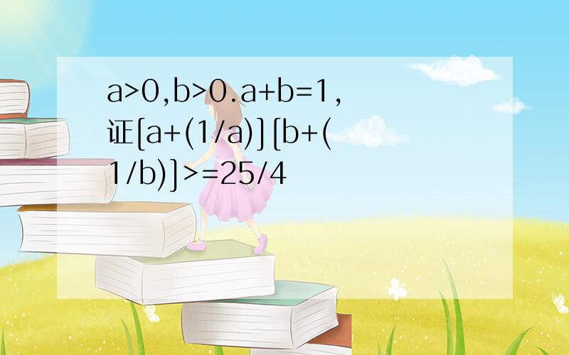 a>0,b>0.a+b=1,证[a+(1/a)][b+(1/b)]>=25/4