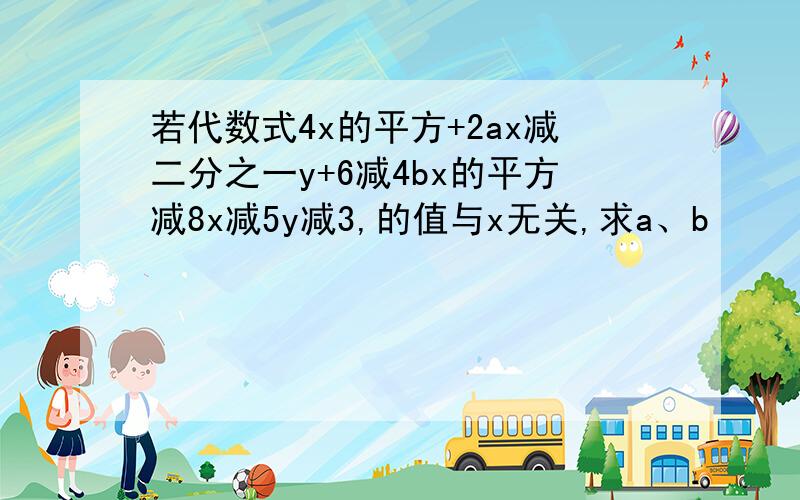 若代数式4x的平方+2ax减二分之一y+6减4bx的平方减8x减5y减3,的值与x无关,求a、b