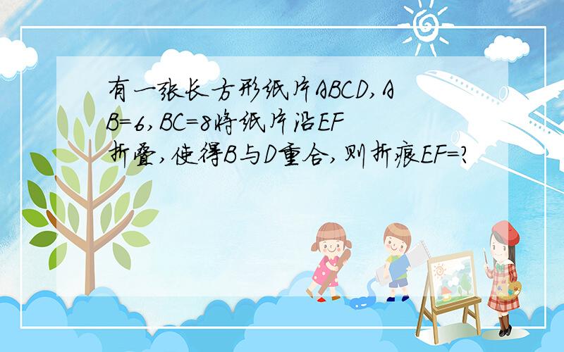 有一张长方形纸片ABCD,AB=6,BC=8将纸片沿EF折叠,使得B与D重合,则折痕EF=?