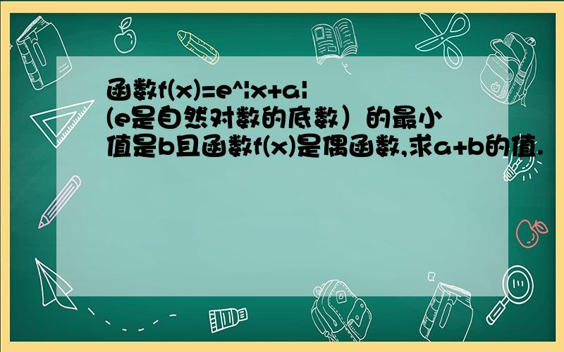 函数f(x)=e^|x+a|(e是自然对数的底数）的最小值是b且函数f(x)是偶函数,求a+b的值.