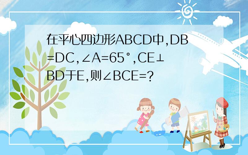 在平心四边形ABCD中,DB=DC,∠A=65°,CE⊥BD于E,则∠BCE=?