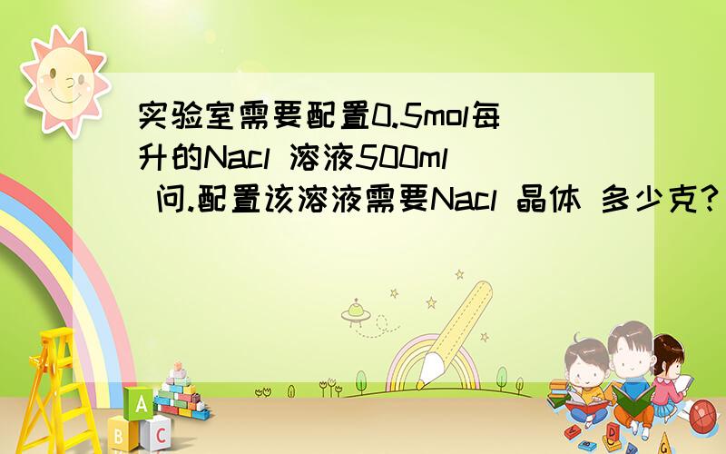 实验室需要配置0.5mol每升的Nacl 溶液500ml 问.配置该溶液需要Nacl 晶体 多少克?
