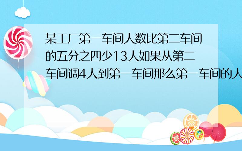 某工厂第一车间人数比第二车间的五分之四少13人如果从第二车间调4人到第一车间那么第一车间的人数是第二车