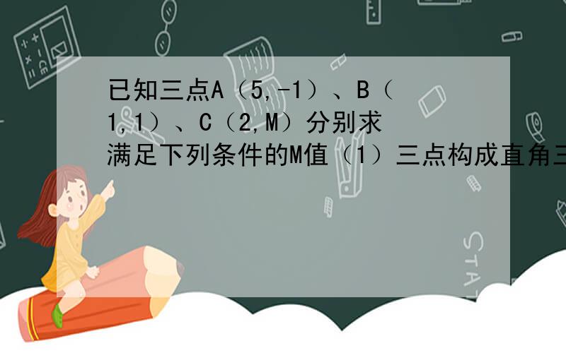 已知三点A（5,-1）、B（1,1）、C（2,M）分别求满足下列条件的M值（1）三点构成直角三角形的ABC；（2）A、B、C三点共线