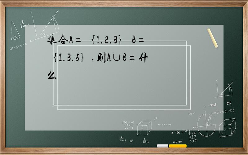 集合A=｛1.2.3｝ B=｛1.3.5｝,则A∪B=什么