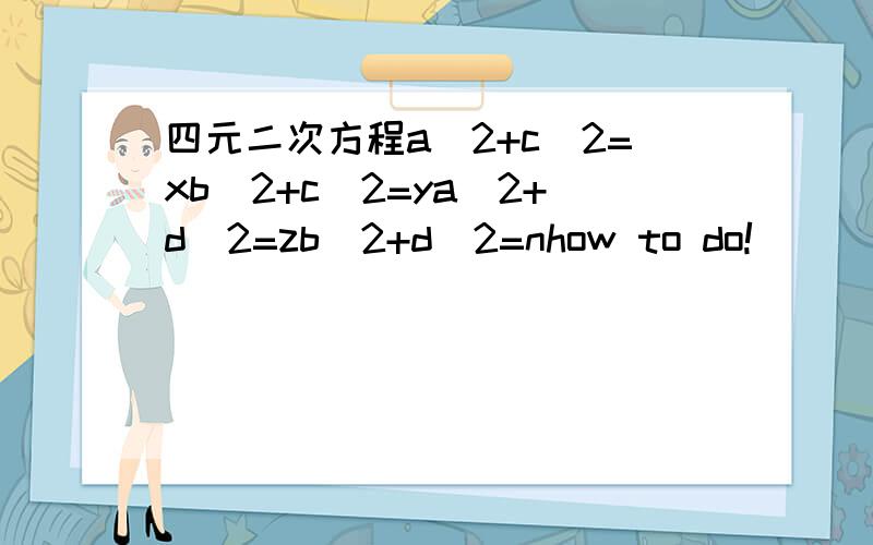 四元二次方程a^2+c^2=xb^2+c^2=ya^2+d^2=zb^2+d^2=nhow to do!