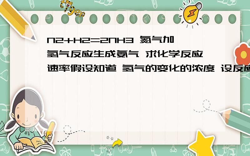 N2+H2=2NH3 氮气加氢气反应生成氨气 求化学反应速率假设知道 氢气的变化的浓度 设反应的容器为2L 反应时间2分钟为什么不可以来求反应速率 听同学说 是要知道氨气的变化浓度 才可以求出反