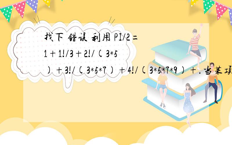 找下 错误 利用 PI/2=1+1!/3+2!/(3*5)+3!/(3*5*7)+4!/(3*5*7*9)+.当某项小于1E-6 求圆周率 PI#includeint fact (int n);int multi ( int n);main (){ int i;double sum ,item,eps ;eps=1E-6;sum=1;item=1;for ( i=1; item>=eps;i++)\x05{ item=fact(i)/m