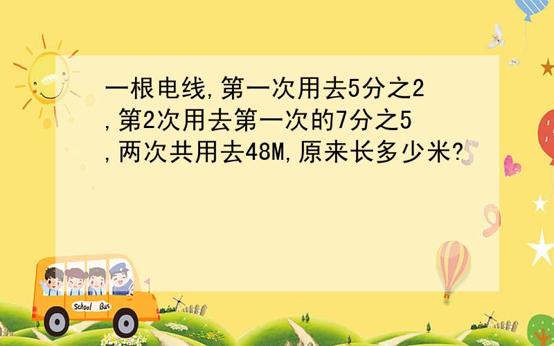 一根电线,第一次用去5分之2,第2次用去第一次的7分之5,两次共用去48M,原来长多少米?