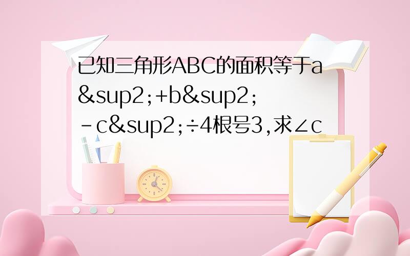 已知三角形ABC的面积等于a²+b²-c²÷4根号3,求∠c