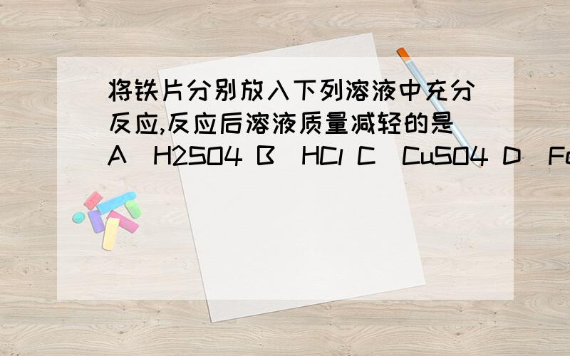 将铁片分别放入下列溶液中充分反应,反应后溶液质量减轻的是A．H2SO4 B．HCl C．CuSO4 D．FeSO4