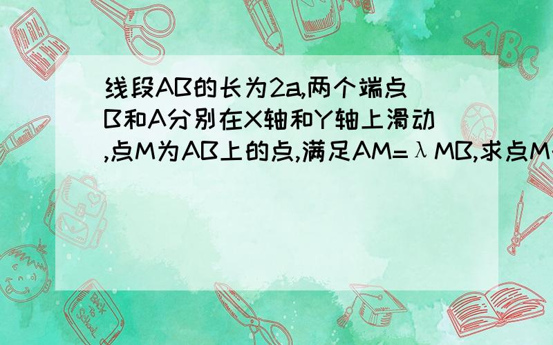 线段AB的长为2a,两个端点B和A分别在X轴和Y轴上滑动,点M为AB上的点,满足AM=λMB,求点M的轨迹方程.不要中点题目里面AM和MB均为向量