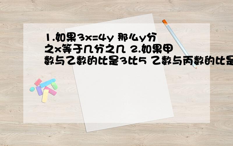 1.如果3x=4y 那么y分之x等于几分之几 2.如果甲数与乙数的比是3比5 乙数与丙数的比是4比7 这3个数的比是1.如果3x=4y ,那么y分之x等于几分之几 2.如果甲数与乙数的比是3比5 ,乙数与丙数的比是4比7