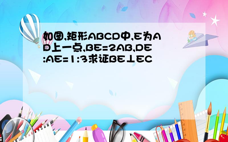 如图,矩形ABCD中,E为AD上一点,BE=2AB,DE:AE=1:3求证BE⊥EC