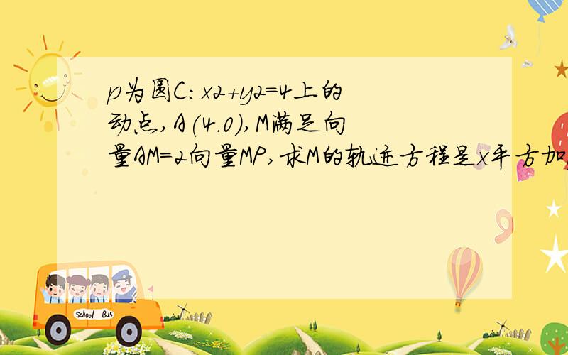 p为圆C：x2+y2=4上的动点,A(4.0),M满足向量AM=2向量MP,求M的轨迹方程是x平方加y平方等于4