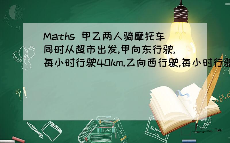 Maths 甲乙两人骑摩托车同时从超市出发,甲向东行驶,每小时行驶40km,乙向西行驶,每小时行驶35km.如果规定向东方向为正,用正负数记录甲乙两人行驶36min 后与超市的距离,并求两人相距多少千米?