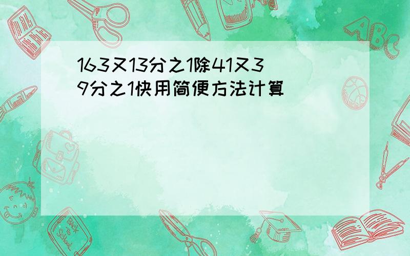 163又13分之1除41又39分之1快用简便方法计算