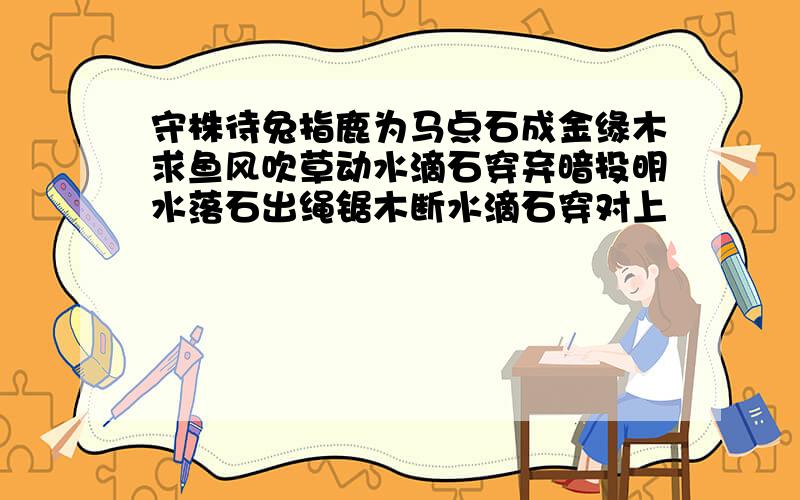 守株待兔指鹿为马点石成金缘木求鱼风吹草动水滴石穿弃暗投明水落石出绳锯木断水滴石穿对上