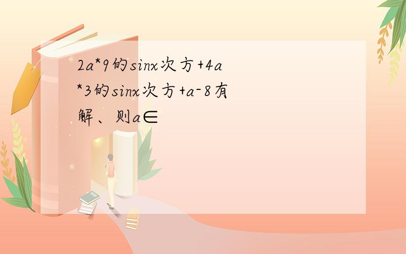 2a*9的sinx次方+4a*3的sinx次方+a-8有解、则a∈