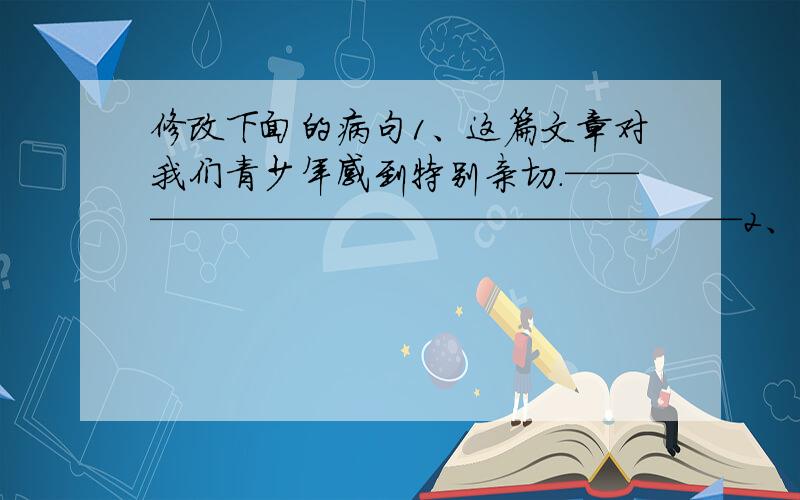 修改下面的病句1、这篇文章对我们青少年感到特别亲切.——————————————————2、自从开展“我是绿色小天使”活动以后,发生了很大的变化.—————————————