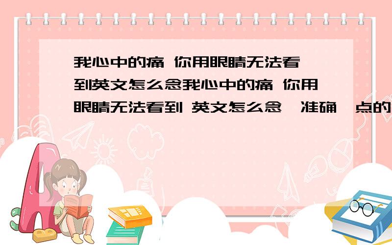 我心中的痛 你用眼睛无法看 到英文怎么念我心中的痛 你用眼睛无法看到 英文怎么念,准确一点的