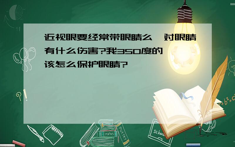 近视眼要经常带眼睛么,对眼睛有什么伤害?我350度的、 该怎么保护眼睛?