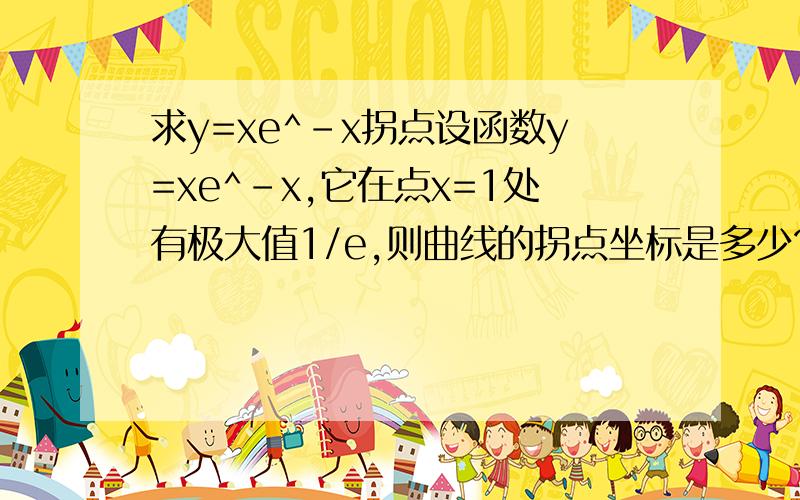 求y=xe^-x拐点设函数y=xe^-x,它在点x=1处有极大值1/e,则曲线的拐点坐标是多少?拐点不是二阶导为零的时候的坐标啊,这里给的极大值有什么用?拐点坐标是多少?