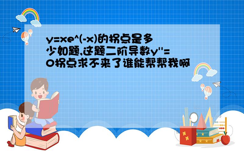 y=xe^(-x)的拐点是多少如题,这题二阶导数y''=0拐点求不来了谁能帮帮我啊