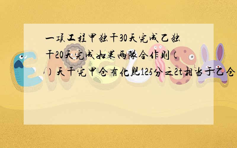 一项工程甲独干30天完成乙独干20天完成如果两队合作则（）天干完甲仓有化肥125分之2t相当于乙仓的4分之5倍（上面的不用