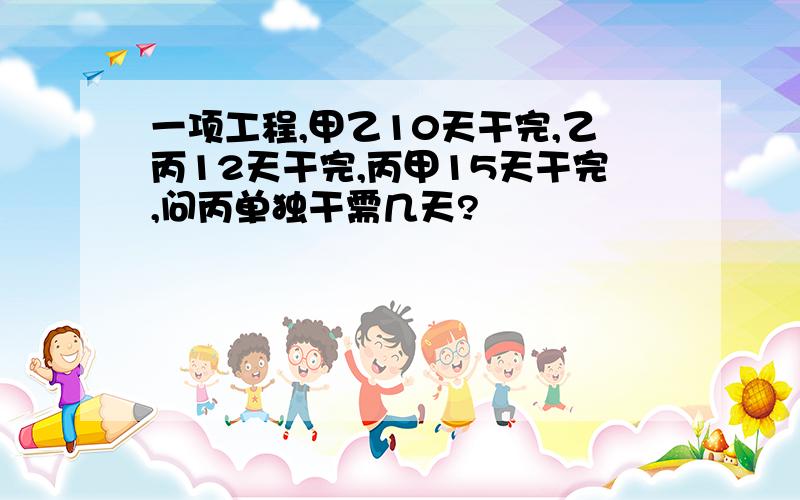 一项工程,甲乙10天干完,乙丙12天干完,丙甲15天干完,问丙单独干需几天?