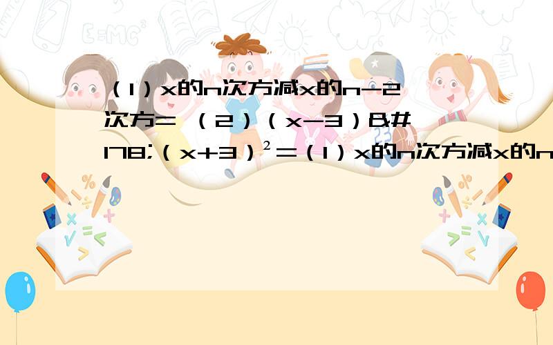 （1）x的n次方减x的n-2次方= （2）（x-3）²（x+3）²=（1）x的n次方减x的n-2次方=（2）（x-3）²（x+3）²=（3）x³+4x²+4x=（4）（a²-b²）+4（b-1）=一定要是正确的.