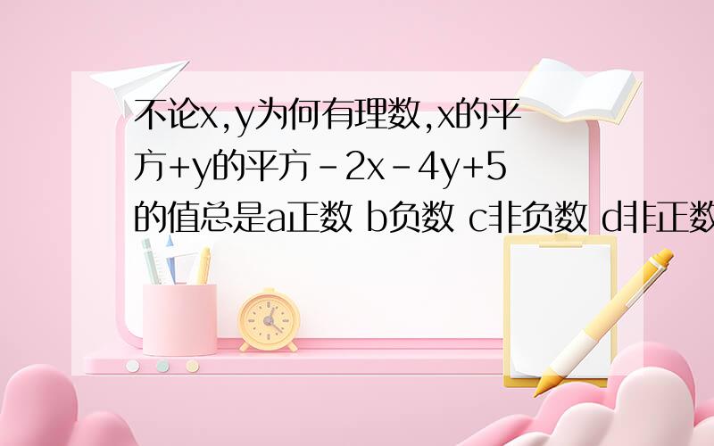 不论x,y为何有理数,x的平方+y的平方-2x-4y+5的值总是a正数 b负数 c非负数 d非正数