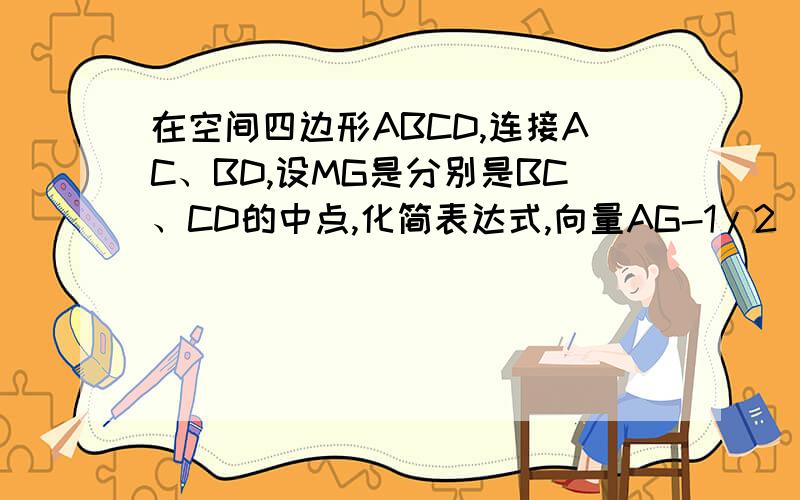 在空间四边形ABCD,连接AC、BD,设MG是分别是BC、CD的中点,化简表达式,向量AG-1/2（向量AB+向量AC）