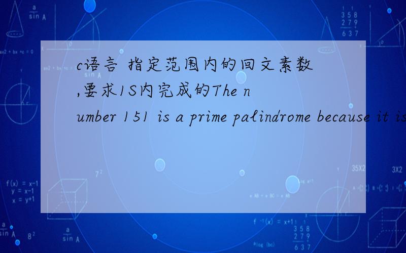 c语言 指定范围内的回文素数,要求1S内完成的The number 151 is a prime palindrome because it is both a prime number and a palindrome (it is the same number when read forward as backward).Write a program that finds all prime palindromes