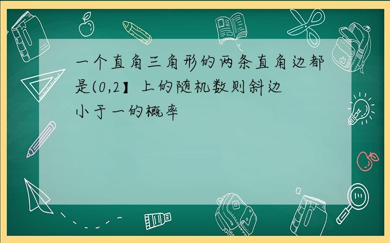 一个直角三角形的两条直角边都是(0,2】上的随机数则斜边小于一的概率